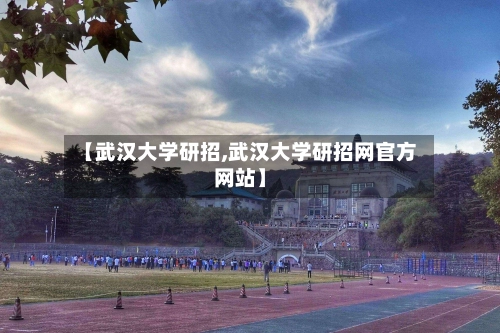 【武汉大学研招,武汉大学研招网官方网站】
