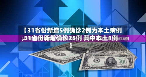 【31省份新增5例确诊2例为本土病例,31省份新增确诊25例 其中本土1例】