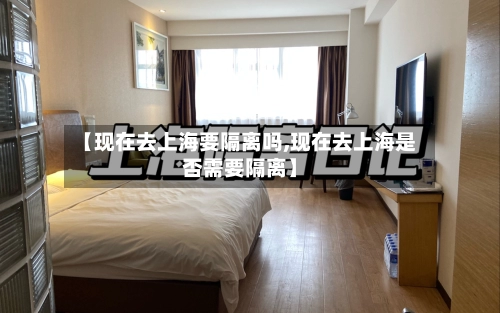 【现在去上海要隔离吗,现在去上海是否需要隔离】
