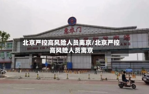 北京严控高风险人员离京/北京严控高风险人员离京-第3张图片