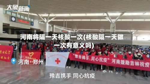 河南将隔一天核酸一次(核酸隔一天做一次有意义吗)