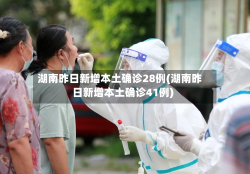 湖南昨日新增本土确诊28例(湖南昨日新增本土确诊41例)