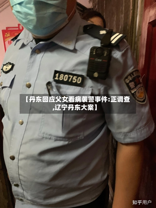 【丹东回应父女看病袭警事件:正调查,辽宁丹东大案】