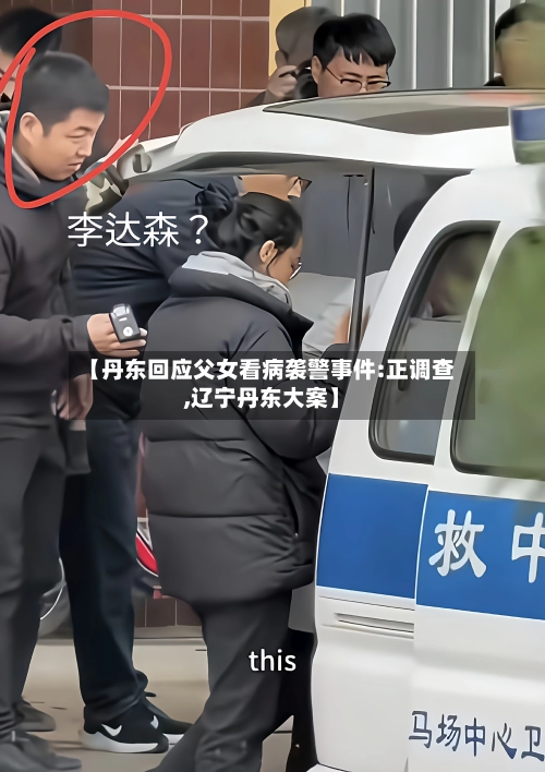 【丹东回应父女看病袭警事件:正调查,辽宁丹东大案】-第3张图片