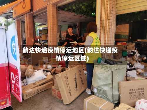 韵达快递疫情停运地区(韵达快递疫情停运区域)