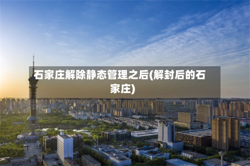 石家庄解除静态管理之后(解封后的石家庄)