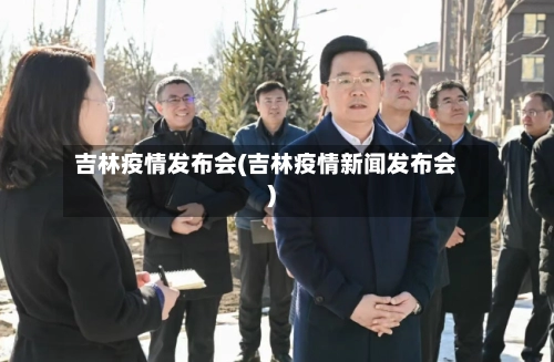 吉林疫情发布会(吉林疫情新闻发布会)