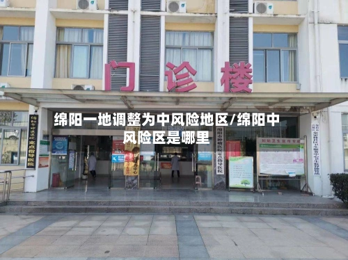 绵阳一地调整为中风险地区/绵阳中风险区是哪里