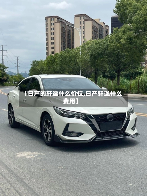 【日产的轩逸什么价位,日产轩逸什么费用】