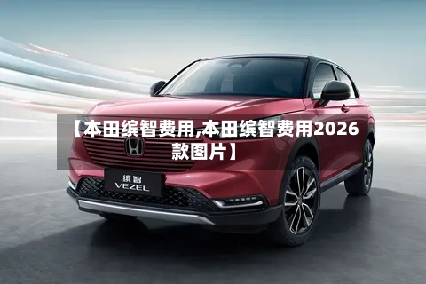 【本田缤智费用,本田缤智费用2026款图片】