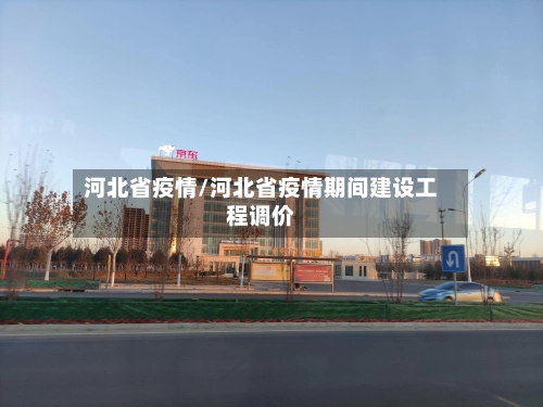 河北省疫情/河北省疫情期间建设工程调价-第2张图片