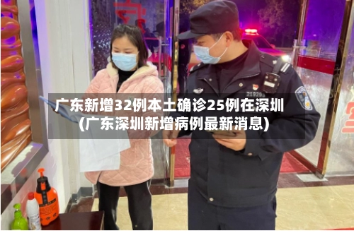广东新增32例本土确诊25例在深圳(广东深圳新增病例最新消息)-第2张图片