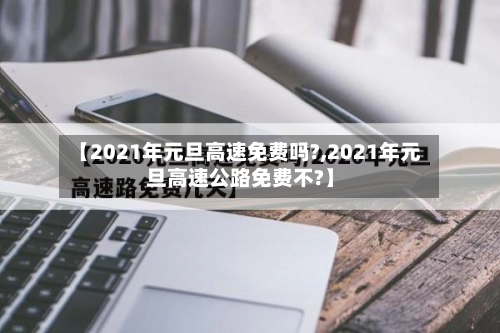 【2021年元旦高速免费吗?,2021年元旦高速公路免费不?】-第3张图片