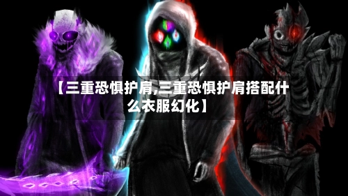 【三重恐惧护肩,三重恐惧护肩搭配什么衣服幻化】