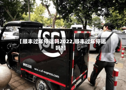 【顺丰过年停运吗2022,顺丰过年停运吗?】-第2张图片