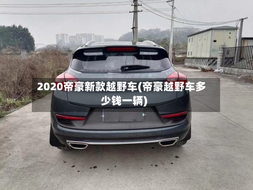 2020帝豪新款越野车(帝豪越野车多少钱一辆)-第2张图片