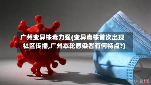 广州变异株毒力强(变异毒株首次出现社区传播,广州本轮感染者有何特点?)-第2张图片