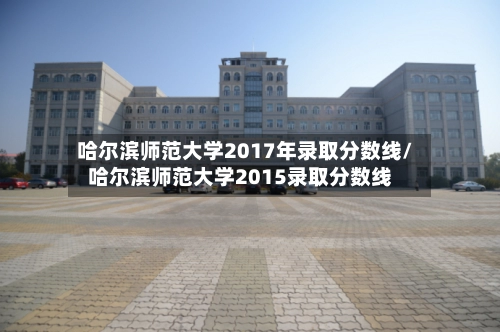 哈尔滨师范大学2017年录取分数线/哈尔滨师范大学2015录取分数线-第2张图片