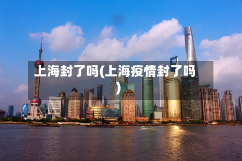 上海封了吗(上海疫情封了吗)