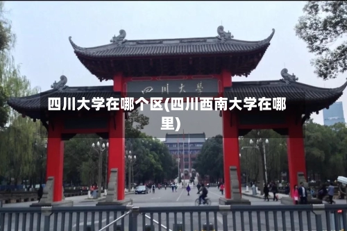 四川大学在哪个区(四川西南大学在哪里)-第2张图片