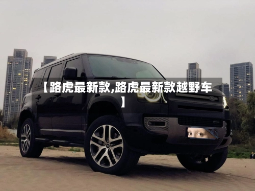 【路虎最新款,路虎最新款越野车】-第2张图片