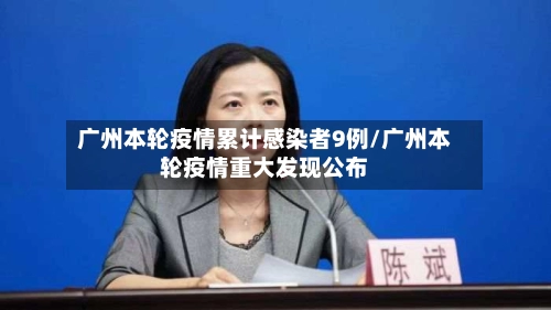 广州本轮疫情累计感染者9例/广州本轮疫情重大发现公布