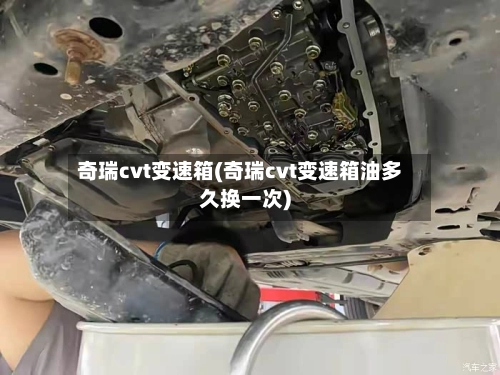奇瑞cvt变速箱(奇瑞cvt变速箱油多久换一次)