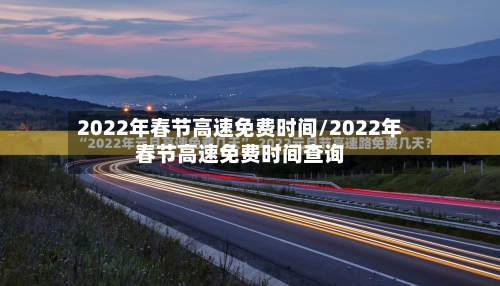 2022年春节高速免费时间/2022年春节高速免费时间查询