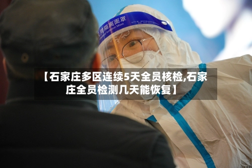【石家庄多区连续5天全员核检,石家庄全员检测几天能恢复】-第3张图片