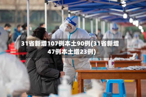 31省新增107例本土90例(31省新增47例本土增23例)-第3张图片