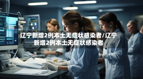 辽宁新增2例本土无症状感染者/辽宁新增2例本土无症状感染者-第2张图片