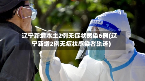 辽宁新增本土2例无症状感染6例(辽宁新增2例无症状感染者轨迹)