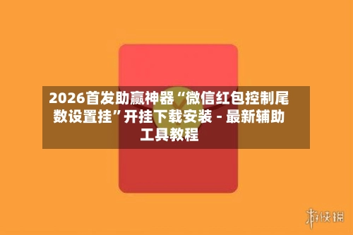 2026首发助赢神器“微信红包控制尾数设置挂”开挂下载安装 - 最新辅助工具教程