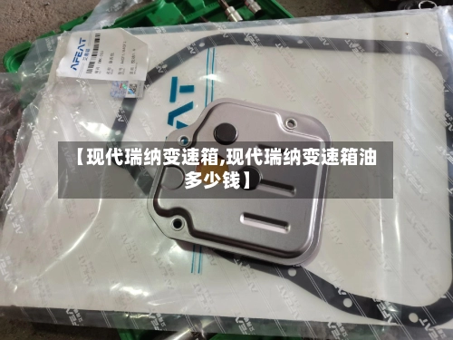 【现代瑞纳变速箱,现代瑞纳变速箱油多少钱】-第2张图片