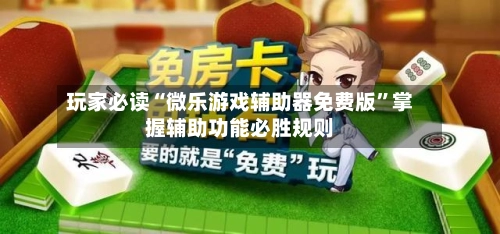 玩家必读“微乐游戏辅助器免费版	”掌握辅助功能必胜规则-第2张图片