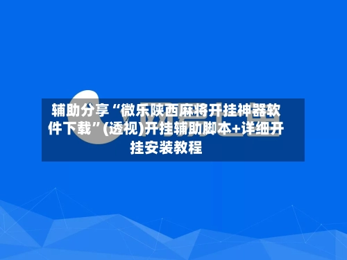 辅助分享“微乐陕西麻将开挂神器软件下载”(透视)开挂辅助脚本+详细开挂安装教程-第3张图片