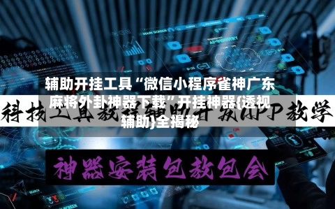 辅助开挂工具“微信小程序雀神广东麻将外卦神器下载	”开挂神器{透视辅助}全揭秘-第2张图片