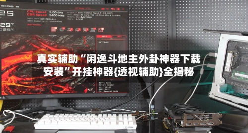 真实辅助“闲逸斗地主外卦神器下载安装	”开挂神器{透视辅助}全揭秘-第3张图片