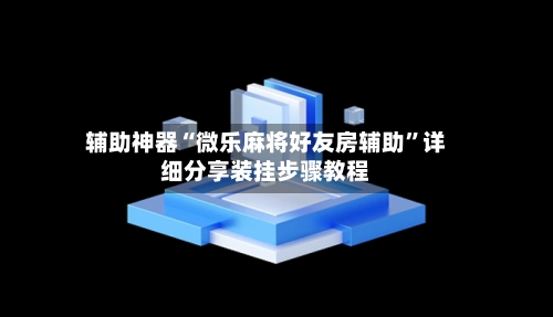 辅助神器“微乐麻将好友房辅助”详细分享装挂步骤教程-第3张图片