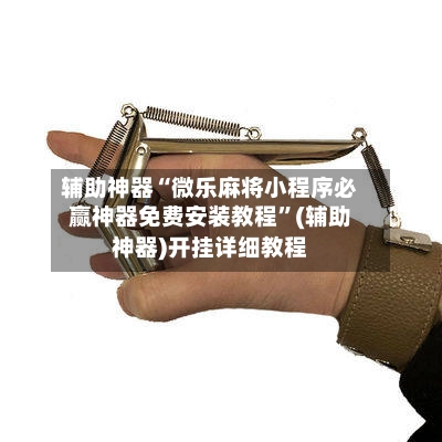 辅助神器“微乐麻将小程序必赢神器免费安装教程	”(辅助神器)开挂详细教程-第2张图片