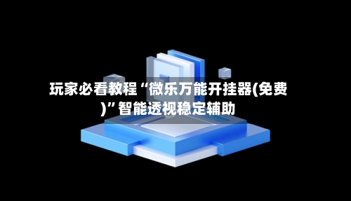 玩家必看教程“微乐万能开挂器(免费)”智能透视稳定辅助