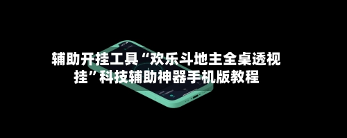 辅助开挂工具“欢乐斗地主全桌透视挂	”科技辅助神器手机版教程-第2张图片