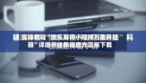 实操教程“微乐麻将小程序万能开挂器”详细开挂教程官方正版下载