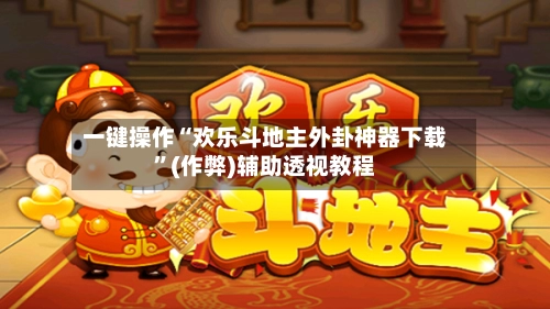 一键操作“欢乐斗地主外卦神器下载”(作弊)辅助透视教程-第2张图片