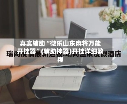 真实辅助“微乐山东麻将万能开挂器	”(辅助神器)开挂详细教程-第3张图片
