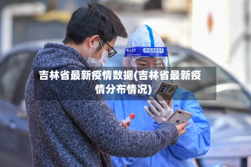 吉林省最新疫情数据(吉林省最新疫情分布情况)-第2张图片