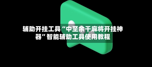 辅助开挂工具“中至余干麻将开挂神器	”智能辅助工具使用教程-第2张图片
