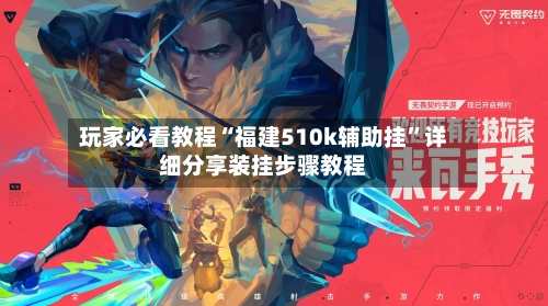 玩家必看教程“福建510k辅助挂”详细分享装挂步骤教程-第2张图片