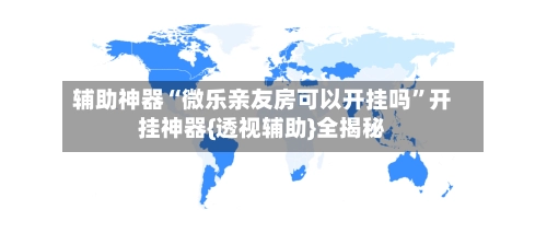 辅助神器“微乐亲友房可以开挂吗	”开挂神器{透视辅助}全揭秘-第2张图片