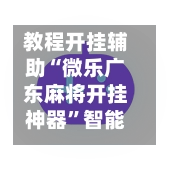 教程开挂辅助“微乐广东麻将开挂神器”智能辅助工具使用教程-第2张图片